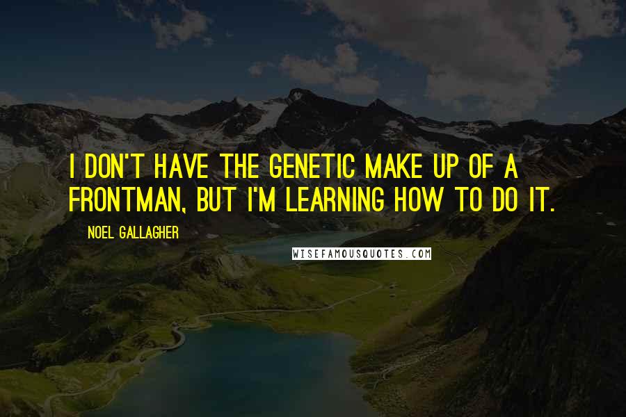 Noel Gallagher Quotes: I don't have the genetic make up of a frontman, but I'm learning how to do it.