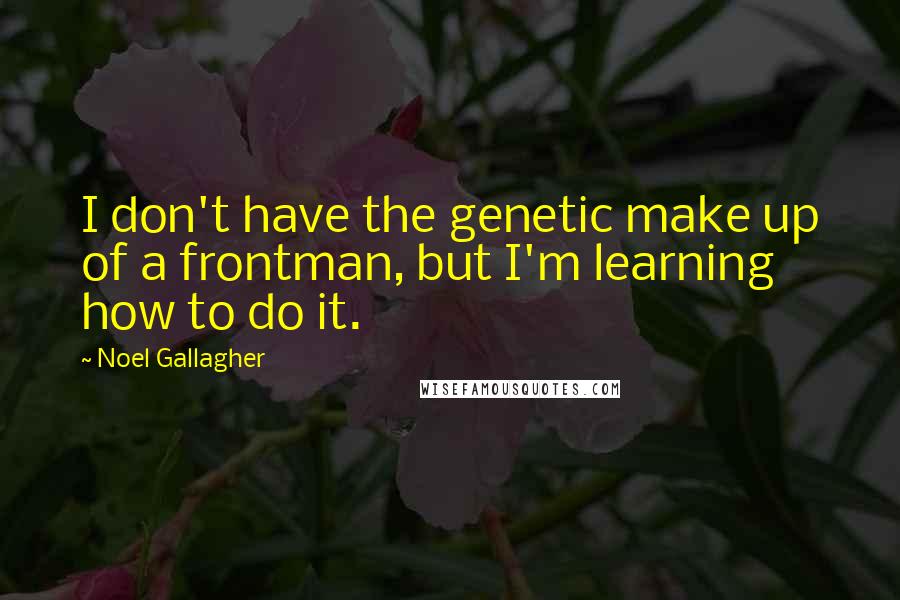 Noel Gallagher Quotes: I don't have the genetic make up of a frontman, but I'm learning how to do it.