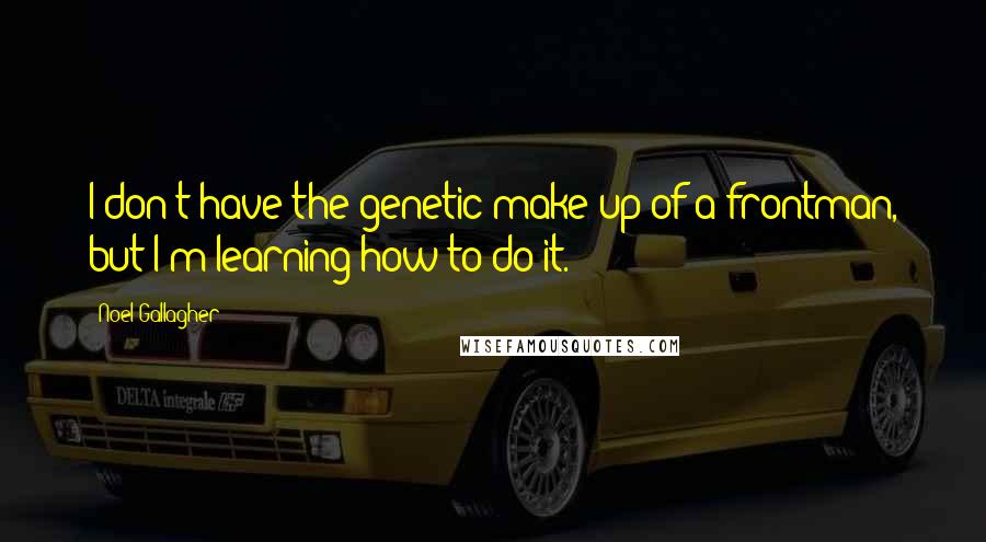 Noel Gallagher Quotes: I don't have the genetic make up of a frontman, but I'm learning how to do it.