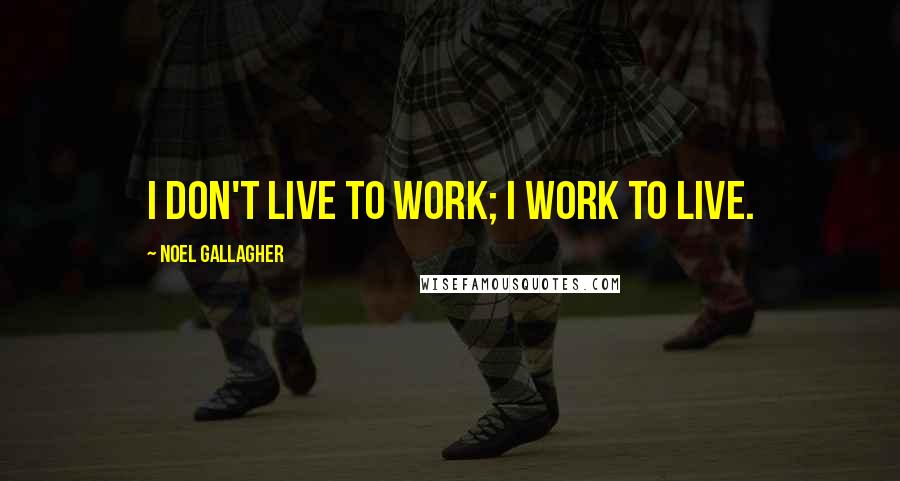 Noel Gallagher Quotes: I don't live to work; I work to live.