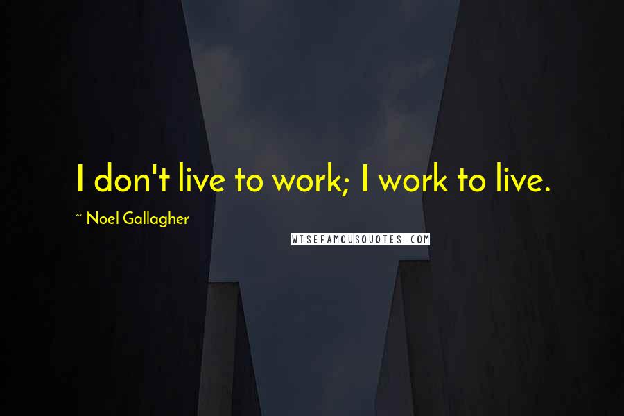 Noel Gallagher Quotes: I don't live to work; I work to live.