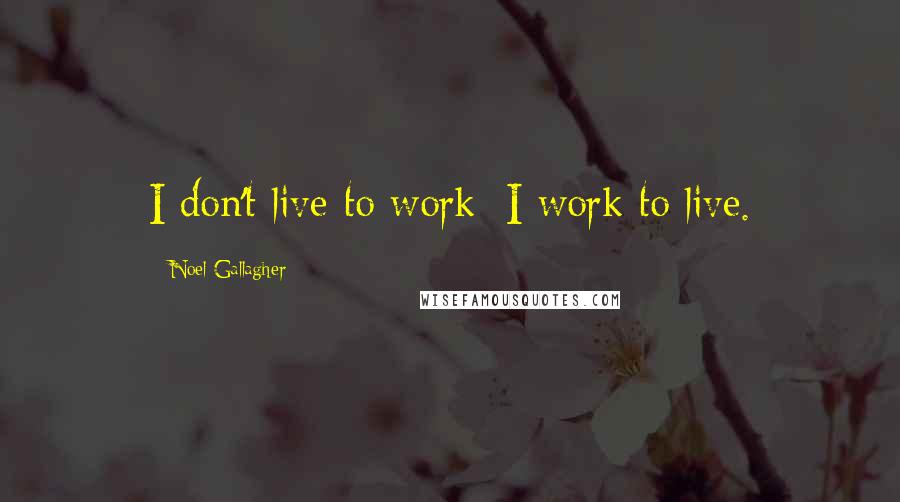 Noel Gallagher Quotes: I don't live to work; I work to live.