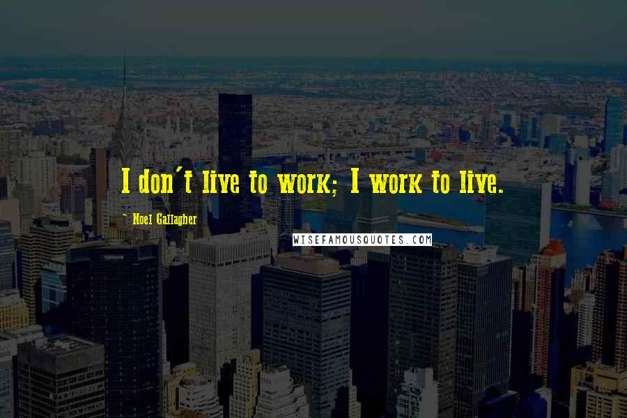 Noel Gallagher Quotes: I don't live to work; I work to live.