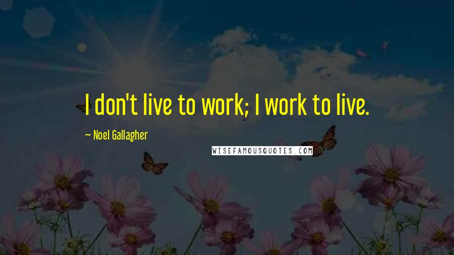 Noel Gallagher Quotes: I don't live to work; I work to live.