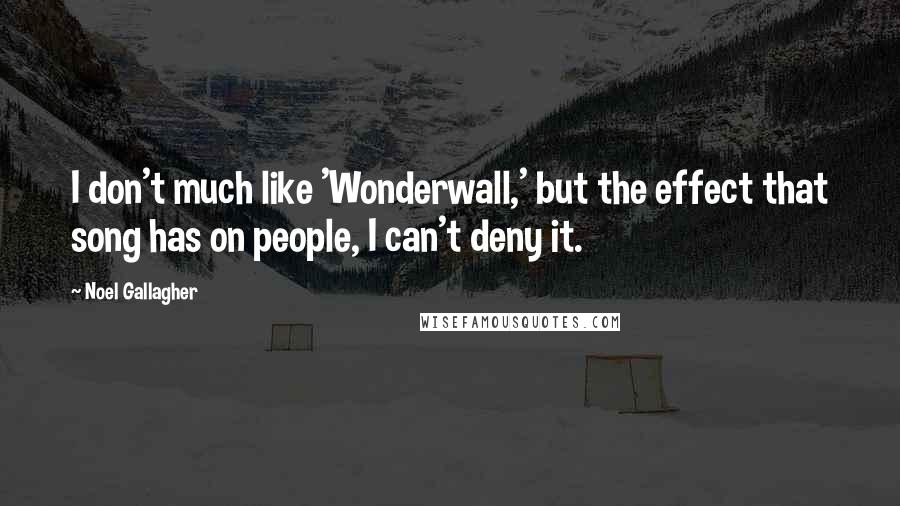Noel Gallagher Quotes: I don't much like 'Wonderwall,' but the effect that song has on people, I can't deny it.