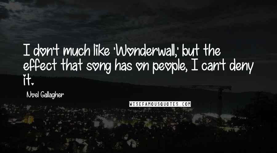 Noel Gallagher Quotes: I don't much like 'Wonderwall,' but the effect that song has on people, I can't deny it.