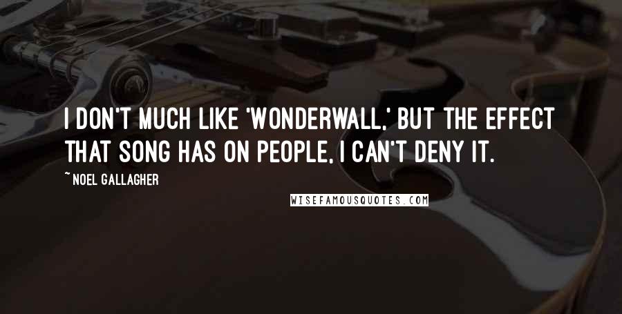 Noel Gallagher Quotes: I don't much like 'Wonderwall,' but the effect that song has on people, I can't deny it.