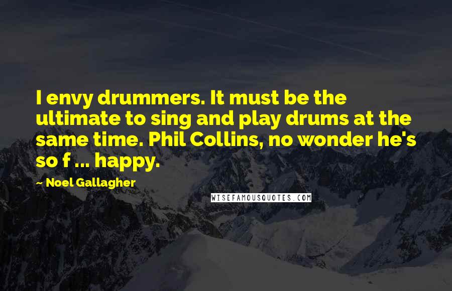 Noel Gallagher Quotes: I envy drummers. It must be the ultimate to sing and play drums at the same time. Phil Collins, no wonder he's so f ... happy.