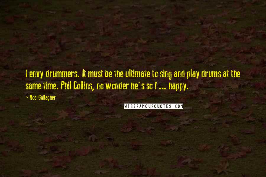 Noel Gallagher Quotes: I envy drummers. It must be the ultimate to sing and play drums at the same time. Phil Collins, no wonder he's so f ... happy.