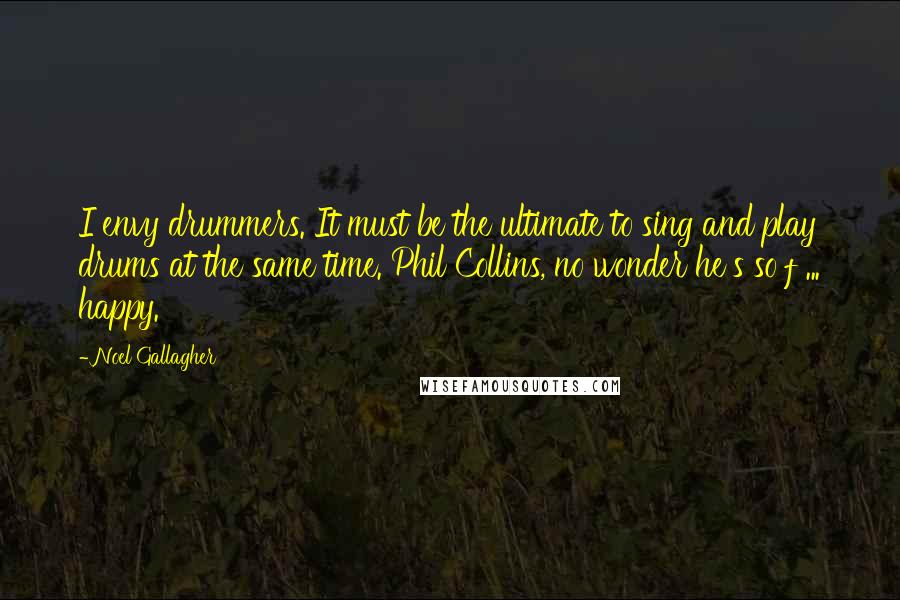 Noel Gallagher Quotes: I envy drummers. It must be the ultimate to sing and play drums at the same time. Phil Collins, no wonder he's so f ... happy.