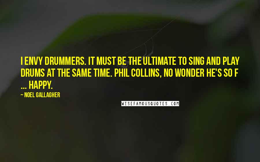 Noel Gallagher Quotes: I envy drummers. It must be the ultimate to sing and play drums at the same time. Phil Collins, no wonder he's so f ... happy.