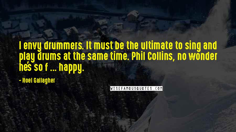 Noel Gallagher Quotes: I envy drummers. It must be the ultimate to sing and play drums at the same time. Phil Collins, no wonder he's so f ... happy.