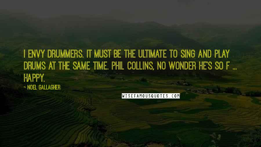 Noel Gallagher Quotes: I envy drummers. It must be the ultimate to sing and play drums at the same time. Phil Collins, no wonder he's so f ... happy.