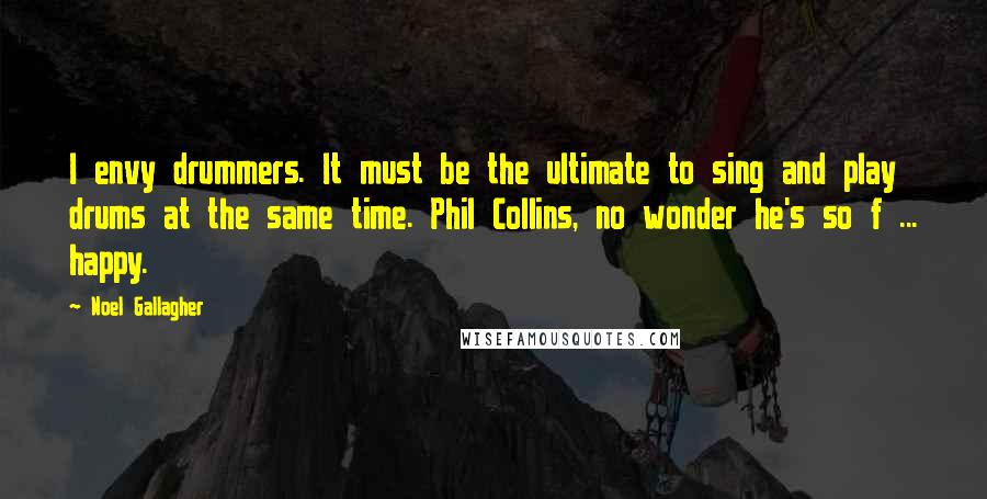 Noel Gallagher Quotes: I envy drummers. It must be the ultimate to sing and play drums at the same time. Phil Collins, no wonder he's so f ... happy.