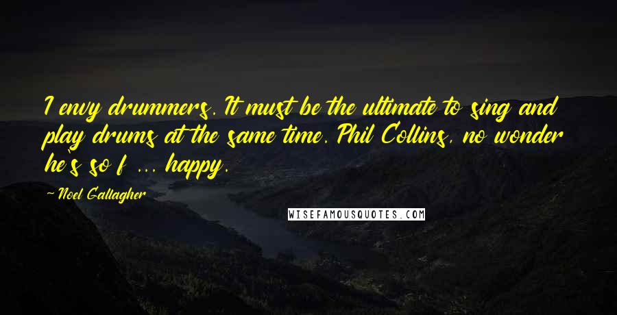 Noel Gallagher Quotes: I envy drummers. It must be the ultimate to sing and play drums at the same time. Phil Collins, no wonder he's so f ... happy.