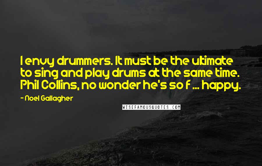 Noel Gallagher Quotes: I envy drummers. It must be the ultimate to sing and play drums at the same time. Phil Collins, no wonder he's so f ... happy.