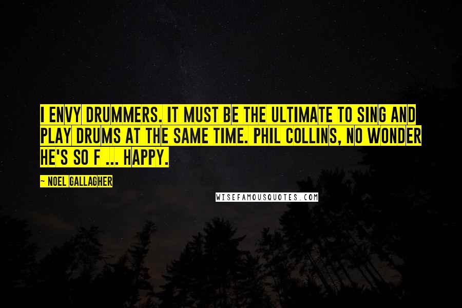 Noel Gallagher Quotes: I envy drummers. It must be the ultimate to sing and play drums at the same time. Phil Collins, no wonder he's so f ... happy.