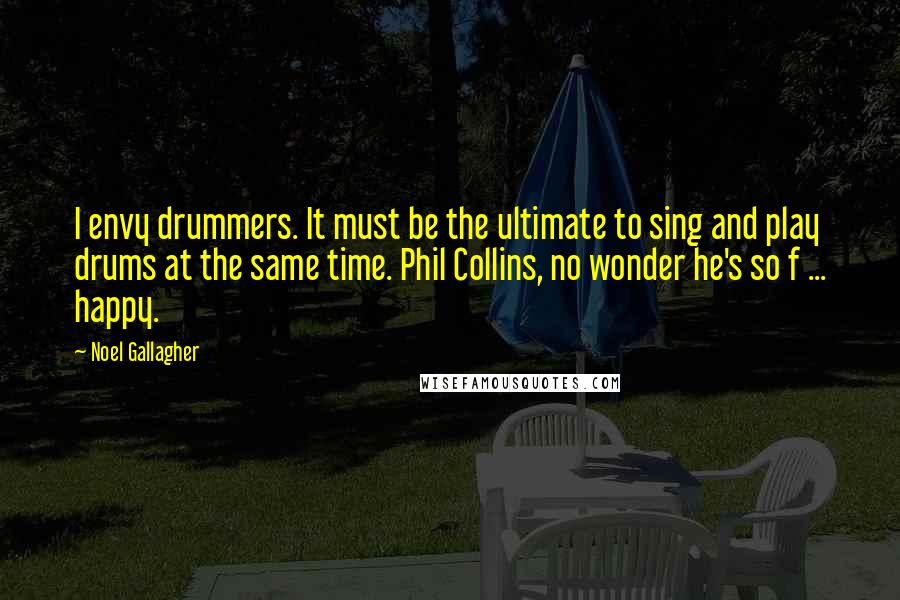 Noel Gallagher Quotes: I envy drummers. It must be the ultimate to sing and play drums at the same time. Phil Collins, no wonder he's so f ... happy.