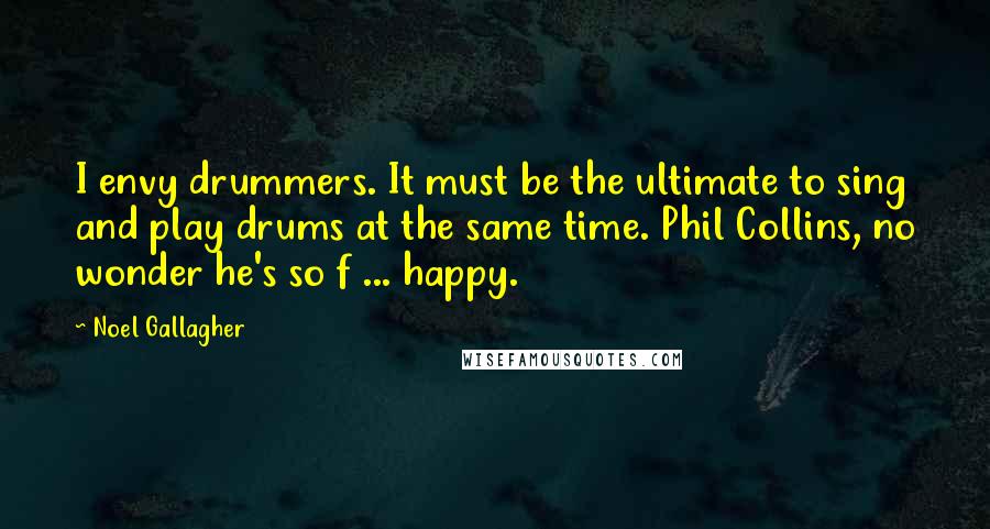 Noel Gallagher Quotes: I envy drummers. It must be the ultimate to sing and play drums at the same time. Phil Collins, no wonder he's so f ... happy.