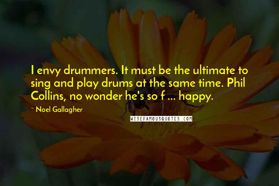 Noel Gallagher Quotes: I envy drummers. It must be the ultimate to sing and play drums at the same time. Phil Collins, no wonder he's so f ... happy.