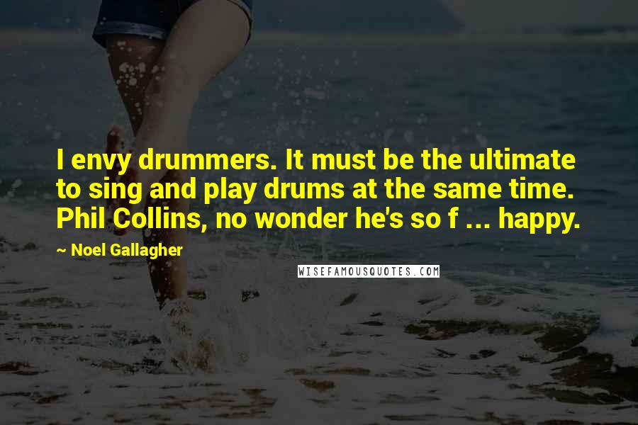 Noel Gallagher Quotes: I envy drummers. It must be the ultimate to sing and play drums at the same time. Phil Collins, no wonder he's so f ... happy.