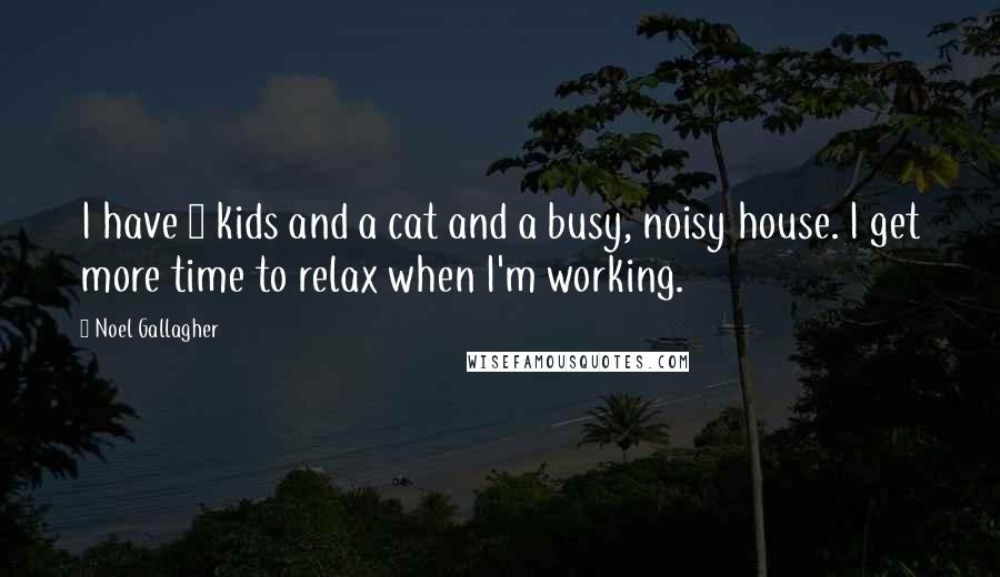 Noel Gallagher Quotes: I have 3 kids and a cat and a busy, noisy house. I get more time to relax when I'm working.