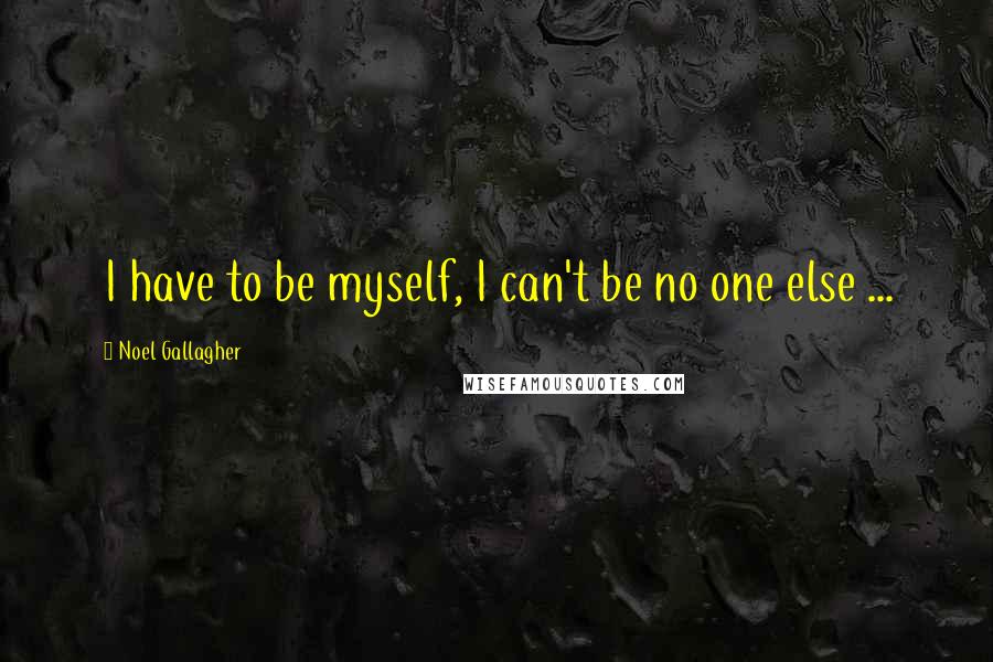 Noel Gallagher Quotes: I have to be myself, I can't be no one else ...