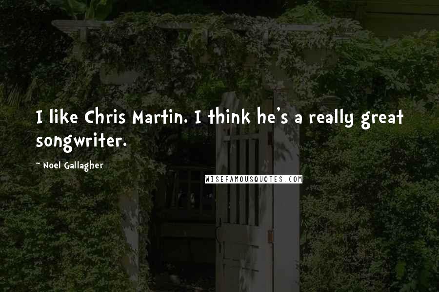 Noel Gallagher Quotes: I like Chris Martin. I think he's a really great songwriter.