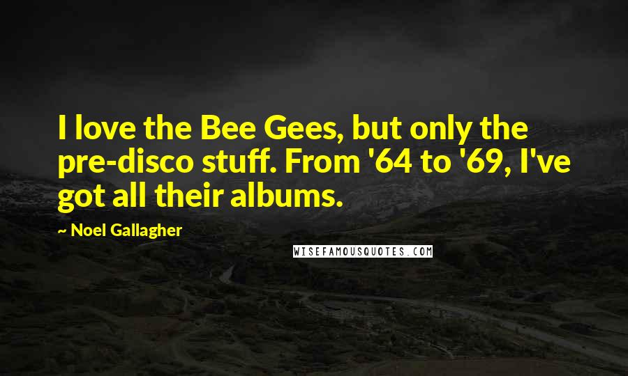 Noel Gallagher Quotes: I love the Bee Gees, but only the pre-disco stuff. From '64 to '69, I've got all their albums.