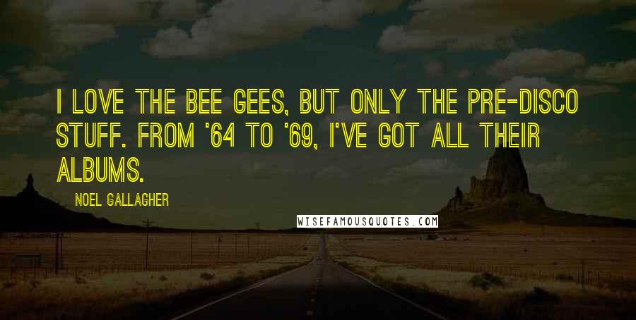 Noel Gallagher Quotes: I love the Bee Gees, but only the pre-disco stuff. From '64 to '69, I've got all their albums.