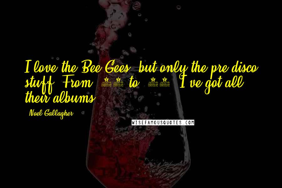 Noel Gallagher Quotes: I love the Bee Gees, but only the pre-disco stuff. From '64 to '69, I've got all their albums.