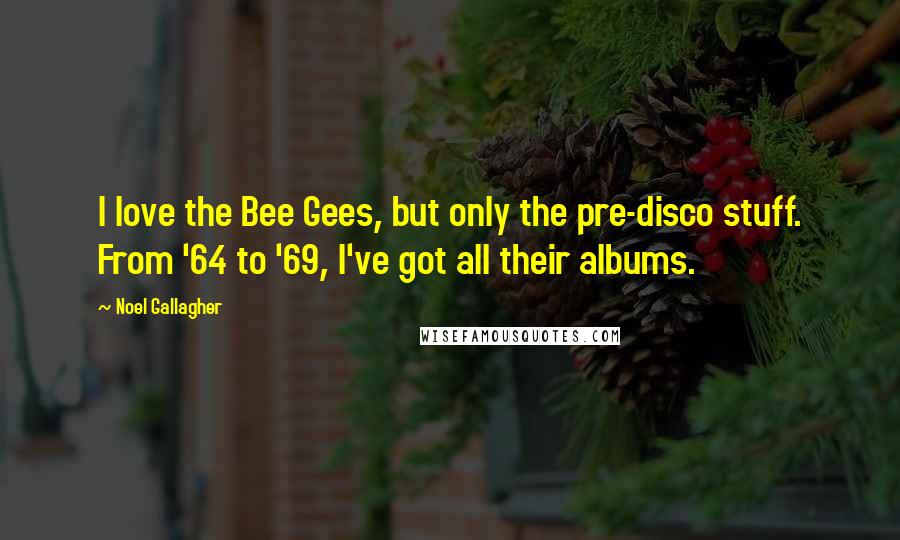 Noel Gallagher Quotes: I love the Bee Gees, but only the pre-disco stuff. From '64 to '69, I've got all their albums.