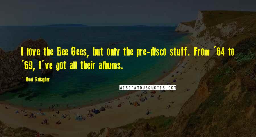 Noel Gallagher Quotes: I love the Bee Gees, but only the pre-disco stuff. From '64 to '69, I've got all their albums.