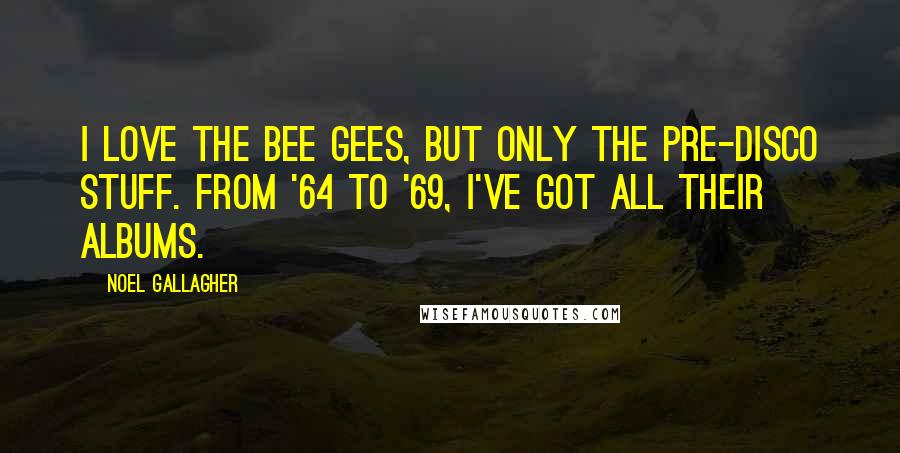 Noel Gallagher Quotes: I love the Bee Gees, but only the pre-disco stuff. From '64 to '69, I've got all their albums.