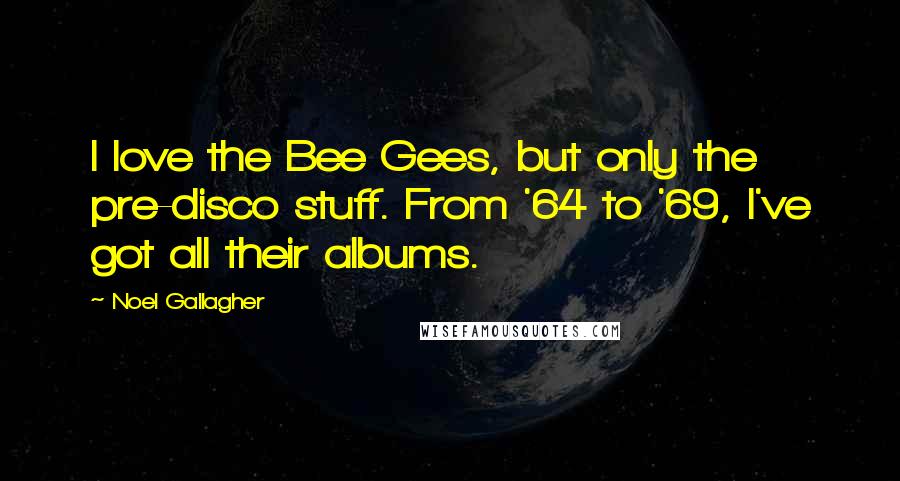 Noel Gallagher Quotes: I love the Bee Gees, but only the pre-disco stuff. From '64 to '69, I've got all their albums.