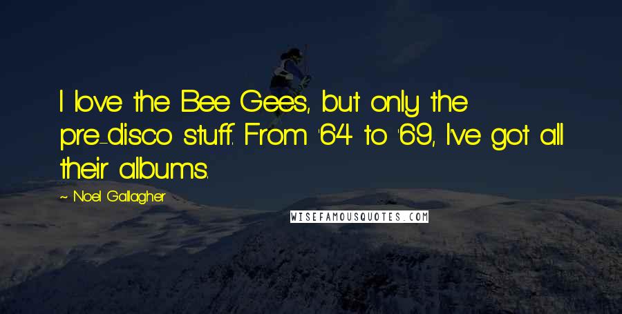 Noel Gallagher Quotes: I love the Bee Gees, but only the pre-disco stuff. From '64 to '69, I've got all their albums.