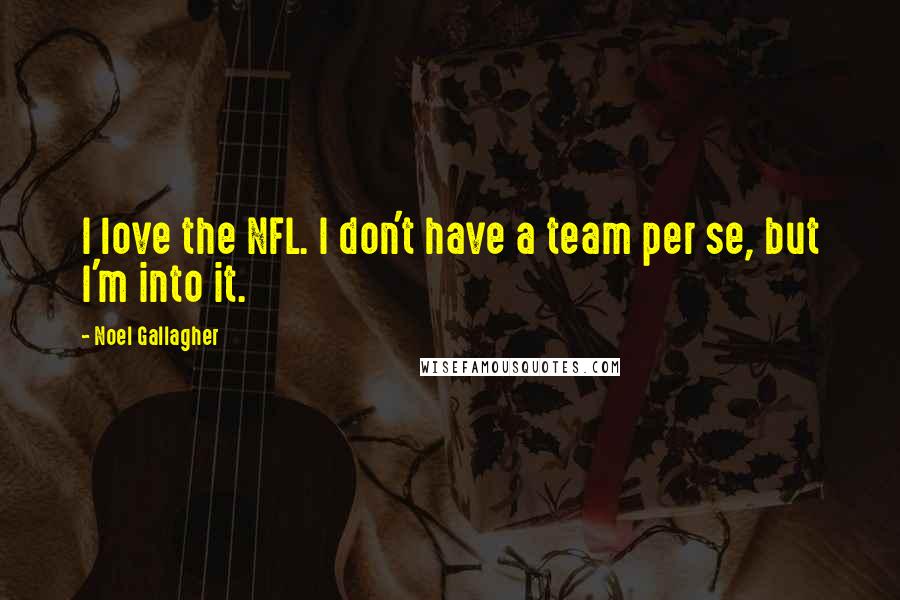 Noel Gallagher Quotes: I love the NFL. I don't have a team per se, but I'm into it.