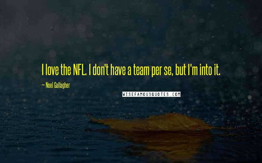 Noel Gallagher Quotes: I love the NFL. I don't have a team per se, but I'm into it.