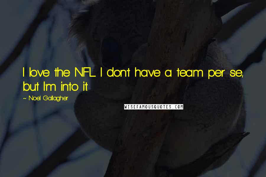 Noel Gallagher Quotes: I love the NFL. I don't have a team per se, but I'm into it.