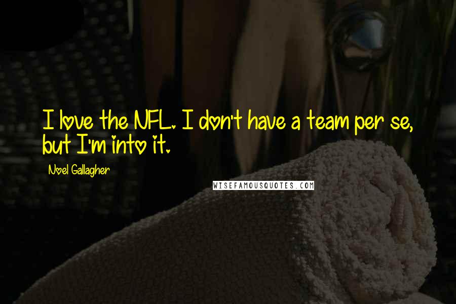 Noel Gallagher Quotes: I love the NFL. I don't have a team per se, but I'm into it.