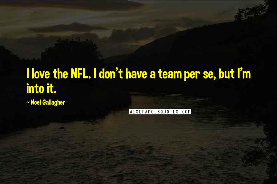 Noel Gallagher Quotes: I love the NFL. I don't have a team per se, but I'm into it.