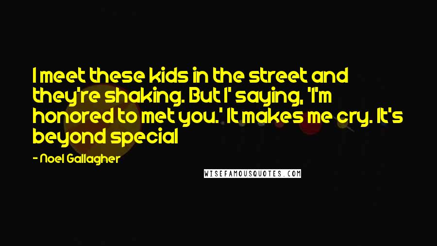 Noel Gallagher Quotes: I meet these kids in the street and they're shaking. But I' saying, 'I'm honored to met you.' It makes me cry. It's beyond special