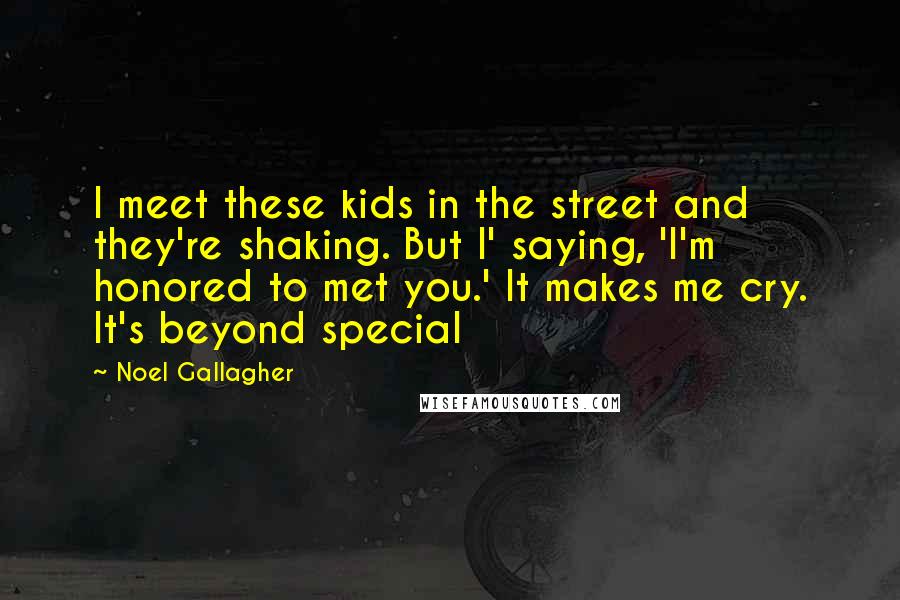 Noel Gallagher Quotes: I meet these kids in the street and they're shaking. But I' saying, 'I'm honored to met you.' It makes me cry. It's beyond special