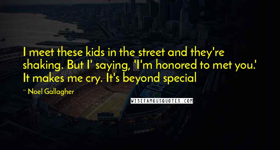 Noel Gallagher Quotes: I meet these kids in the street and they're shaking. But I' saying, 'I'm honored to met you.' It makes me cry. It's beyond special