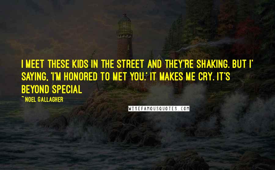 Noel Gallagher Quotes: I meet these kids in the street and they're shaking. But I' saying, 'I'm honored to met you.' It makes me cry. It's beyond special