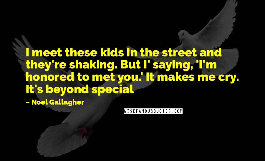 Noel Gallagher Quotes: I meet these kids in the street and they're shaking. But I' saying, 'I'm honored to met you.' It makes me cry. It's beyond special