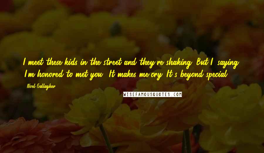 Noel Gallagher Quotes: I meet these kids in the street and they're shaking. But I' saying, 'I'm honored to met you.' It makes me cry. It's beyond special