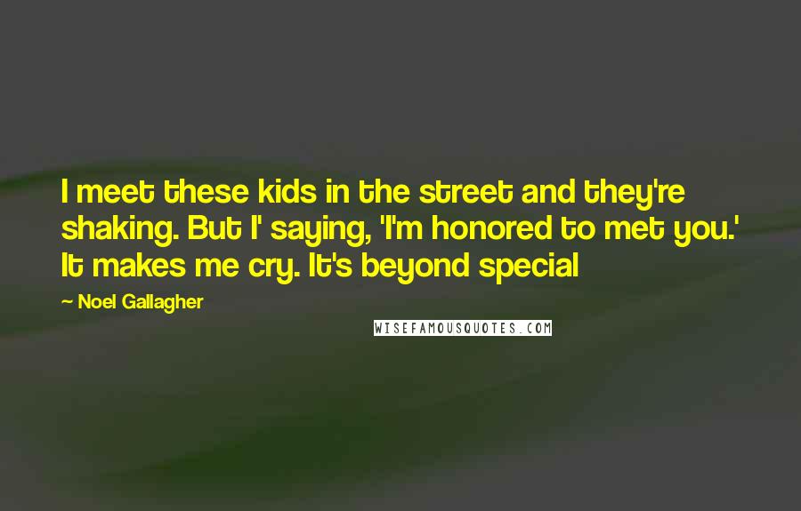 Noel Gallagher Quotes: I meet these kids in the street and they're shaking. But I' saying, 'I'm honored to met you.' It makes me cry. It's beyond special