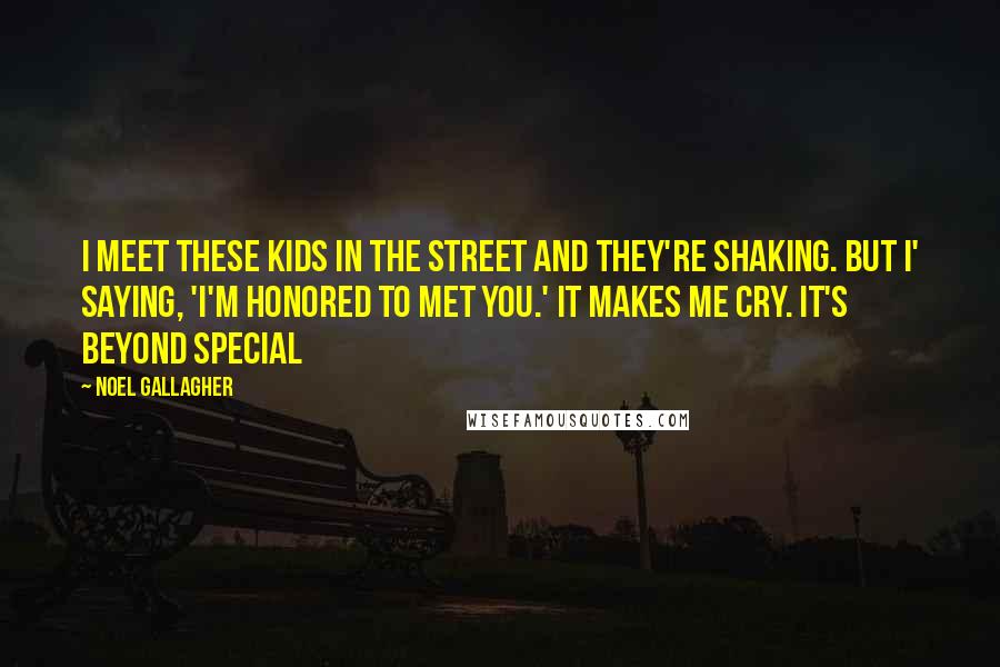 Noel Gallagher Quotes: I meet these kids in the street and they're shaking. But I' saying, 'I'm honored to met you.' It makes me cry. It's beyond special