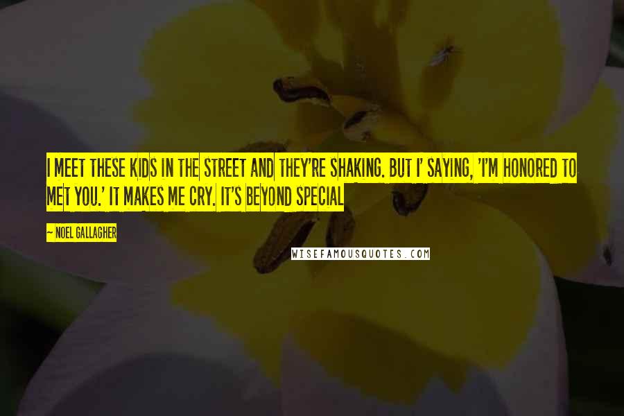 Noel Gallagher Quotes: I meet these kids in the street and they're shaking. But I' saying, 'I'm honored to met you.' It makes me cry. It's beyond special